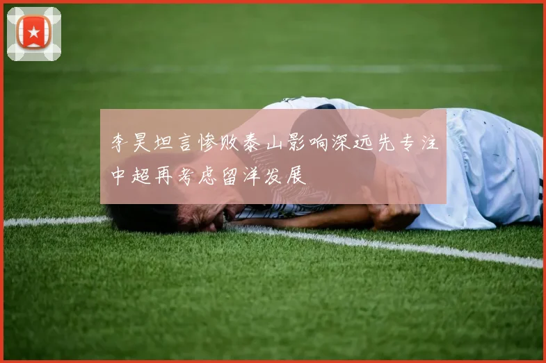 李昊坦言惨败泰山影响深远先专注中超再考虑留洋发展