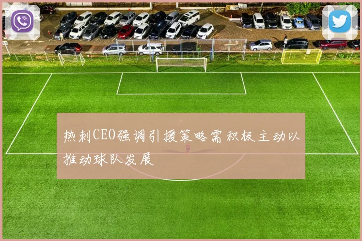 热刺CEO强调引援策略需积极主动以推动球队发展