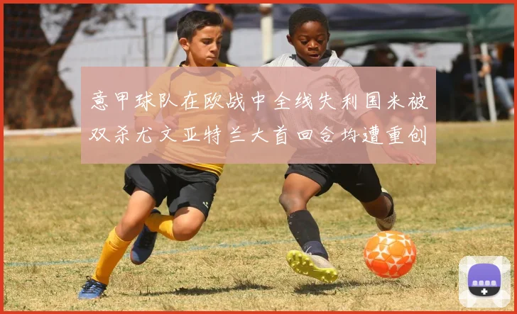 意甲球队在欧战中全线失利国米被双杀尤文亚特兰大首回合均遭重创