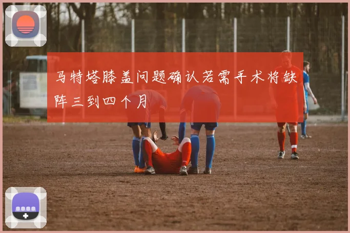 马特塔膝盖问题确认若需手术将缺阵三到四个月