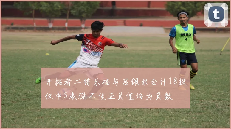 开拓者二将乐福与吕佩尔合计18投仅中5表现不佳正负值均为负数