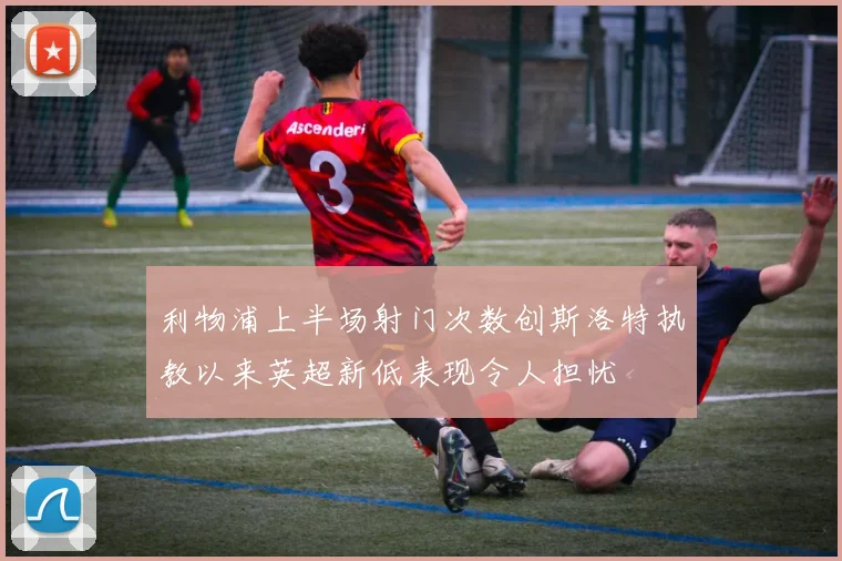利物浦上半场射门次数创斯洛特执教以来英超新低表现令人担忧