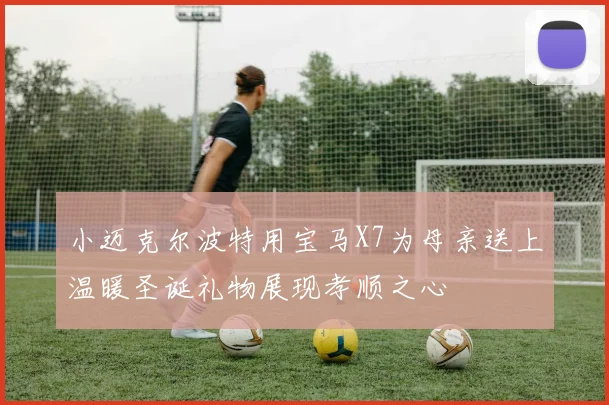 小迈克尔波特用宝马X7为母亲送上温暖圣诞礼物展现孝顺之心