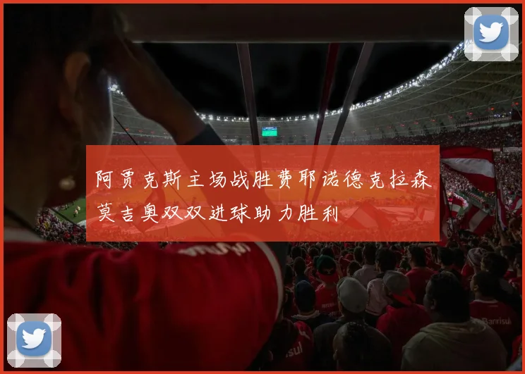 阿贾克斯主场战胜费耶诺德克拉森莫吉奥双双进球助力胜利