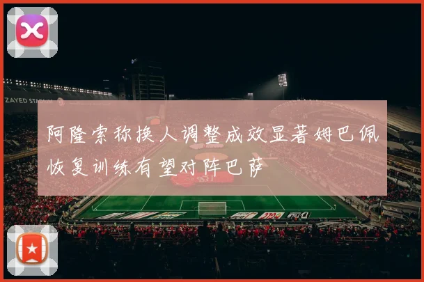 阿隆索称换人调整成效显著姆巴佩恢复训练有望对阵巴萨