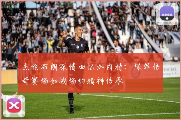 杰伦布朗深情回忆加内特：绿军传奇赛场如战场的精神传承