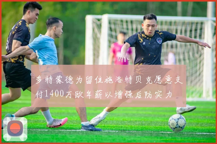 多特蒙德为留住施洛特贝克愿意支付1400万欧年薪以增强后防实力