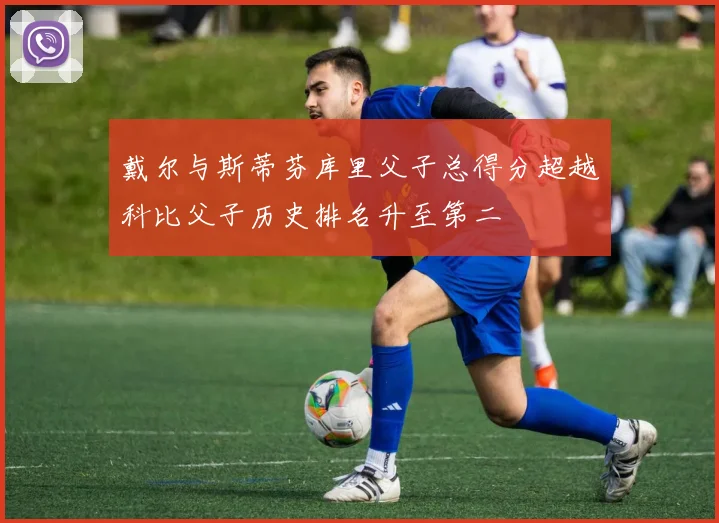 戴尔与斯蒂芬库里父子总得分超越科比父子历史排名升至第二