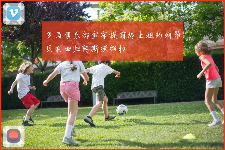 罗马俱乐部宣布提前终止租约利昂贝利回归阿斯顿维拉