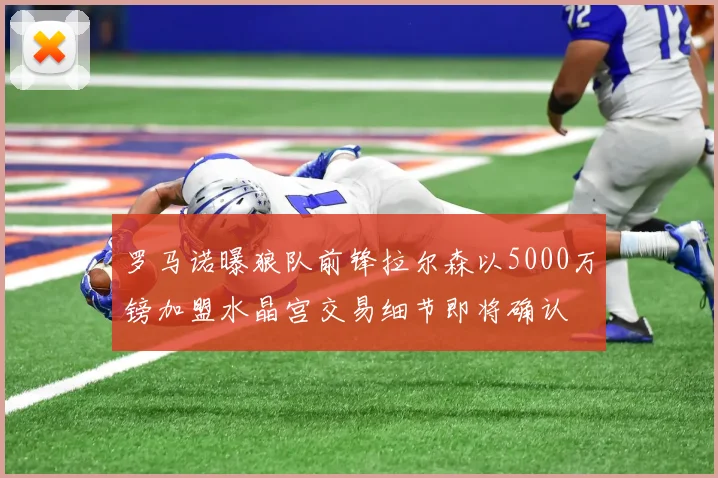 罗马诺曝狼队前锋拉尔森以5000万镑加盟水晶宫交易细节即将确认