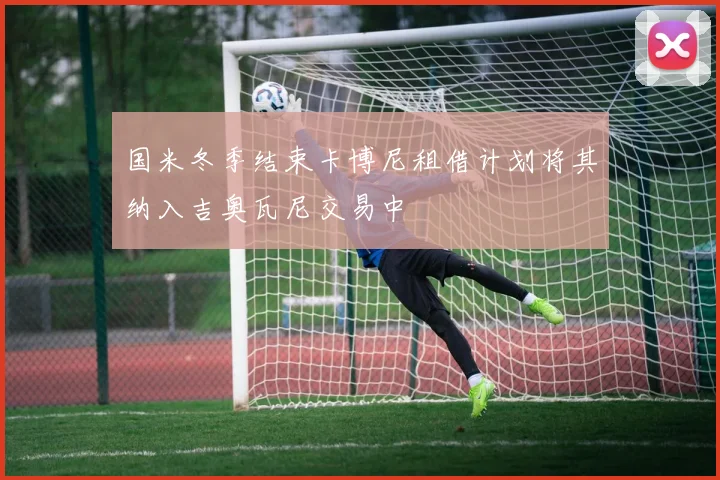 国米冬季结束卡博尼租借计划将其纳入吉奥瓦尼交易中