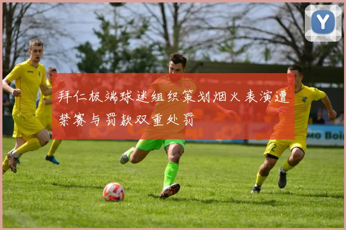 拜仁极端球迷组织策划烟火表演遭禁赛与罚款双重处罚