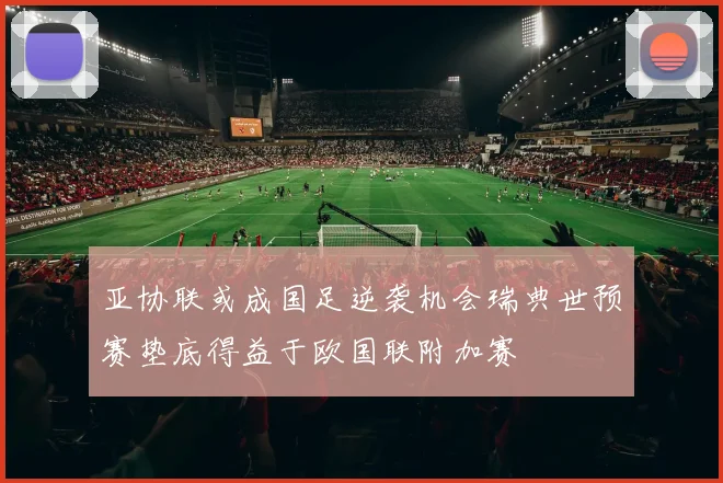 亚协联或成国足逆袭机会瑞典世预赛垫底得益于欧国联附加赛