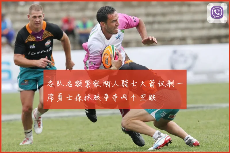 各队名额紧张湖人骑士火箭仅剩一席勇士森林狼争夺两个空缺