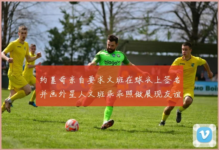 约基奇亲自要求文班在球衣上签名并画外星人文班乖乖照做展现友谊与幽默