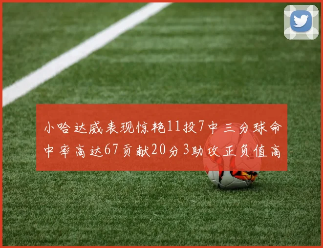 小哈达威表现惊艳11投7中三分球命中率高达67贡献20分3助攻正负值高达25