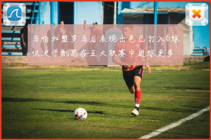 马伦加盟罗马后表现出色已打入6球仅次于凯恩在五大联赛中进球更多