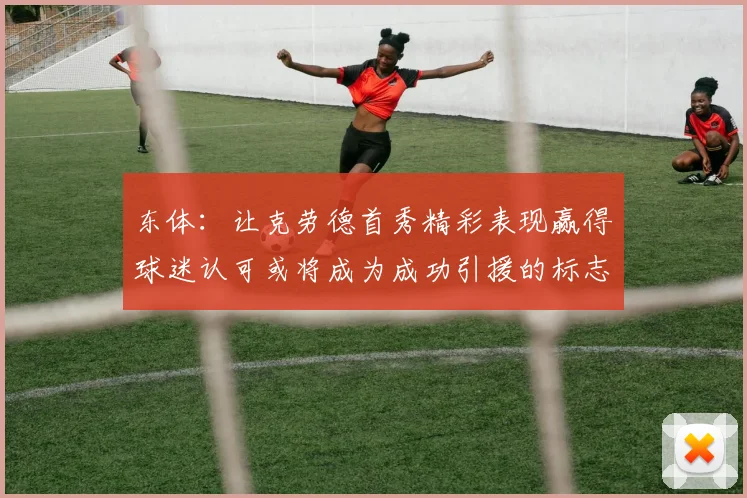 东体：让克劳德首秀精彩表现赢得球迷认可或将成为成功引援的标志