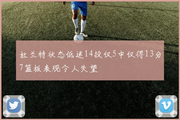 杜兰特状态低迷14投仅5中仅得13分7篮板表现令人失望