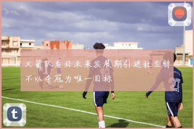 火箭队看好未来发展期引进杜兰特不以夺冠为唯一目标