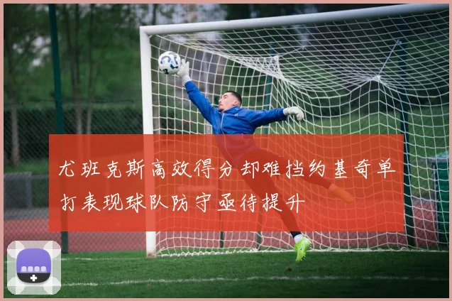 尤班克斯高效得分却难挡约基奇单打表现球队防守亟待提升