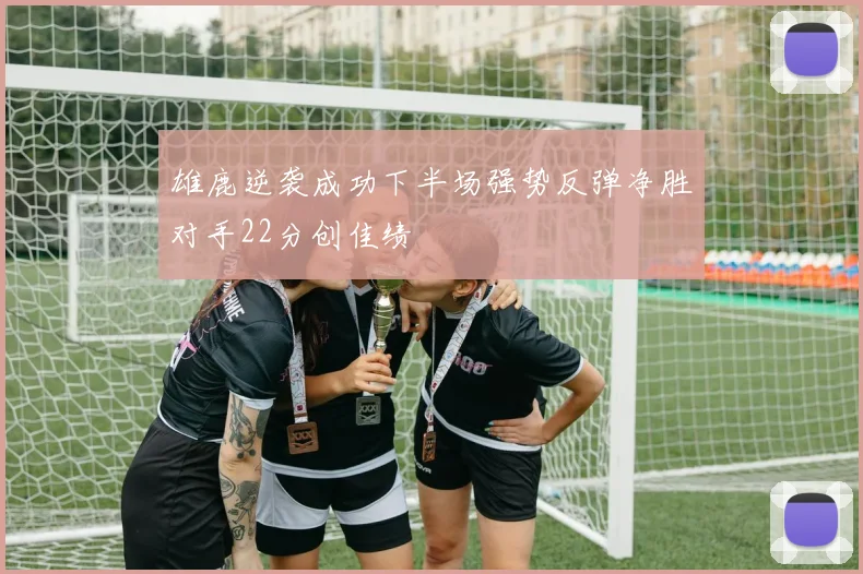 雄鹿逆袭成功下半场强势反弹净胜对手22分创佳绩