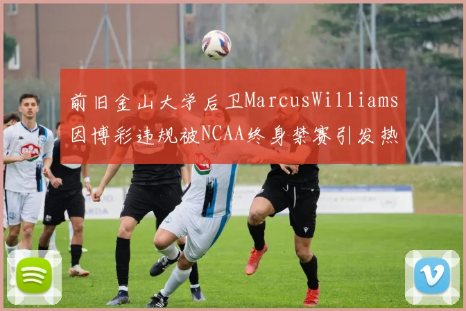 前旧金山大学后卫MarcusWilliams因博彩违规被NCAA终身禁赛引发热议