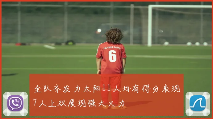 全队齐发力太阳11人均有得分表现7人上双展现强大火力