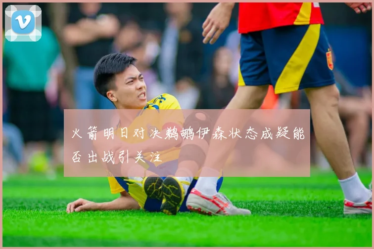 火箭明日对决鹈鹕伊森状态成疑能否出战引关注