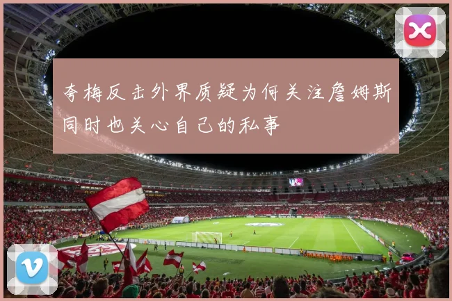 夸梅反击外界质疑为何关注詹姆斯同时也关心自己的私事