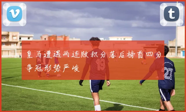 皇马遭遇两连败积分落后榜首四分争冠形势严峻