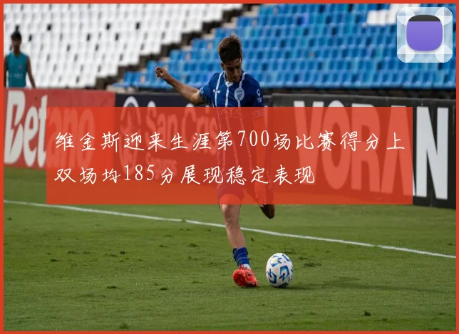 维金斯迎来生涯第700场比赛得分上双场均185分展现稳定表现