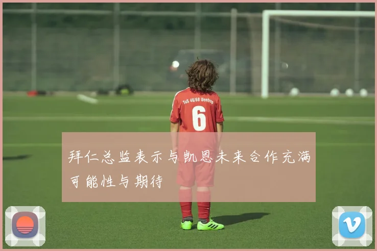 拜仁总监表示与凯恩未来合作充满可能性与期待