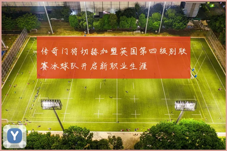 传奇门将切赫加盟英国第四级别联赛冰球队开启新职业生涯
