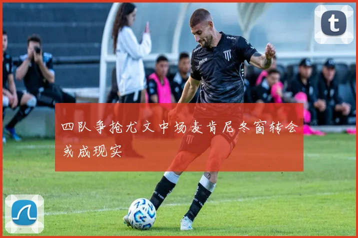 四队争抢尤文中场麦肯尼冬窗转会或成现实