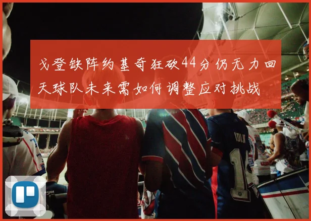 戈登缺阵约基奇狂砍44分仍无力回天球队未来需如何调整应对挑战