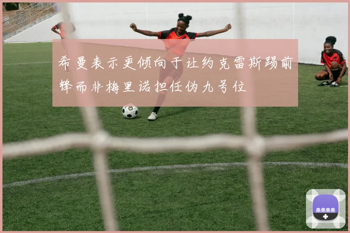 希曼表示更倾向于让约克雷斯踢前锋而非梅里诺担任伪九号位
