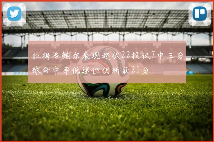 拉梅洛鲍尔表现起伏22投仅7中三分球命中率低迷但仍斩获21分