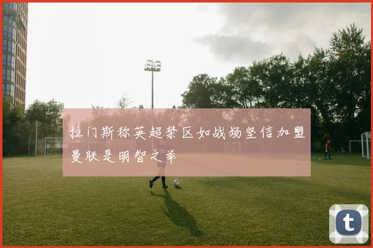 拉门斯称英超禁区如战场坚信加盟曼联是明智之举