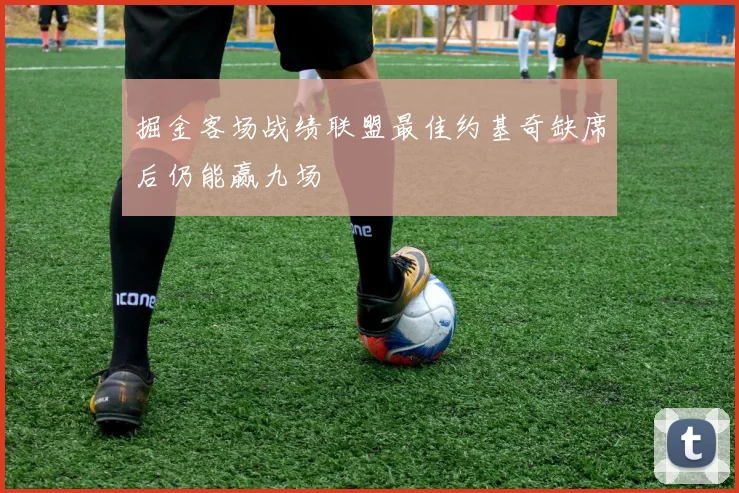 掘金客场战绩联盟最佳约基奇缺席后仍能赢九场