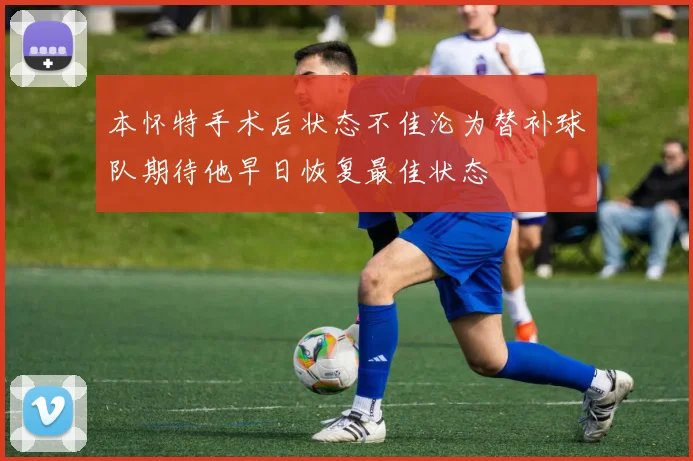 本怀特手术后状态不佳沦为替补球队期待他早日恢复最佳状态