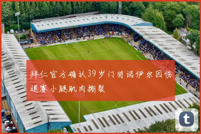 拜仁官方确认39岁门将诺伊尔因伤退赛小腿肌肉撕裂