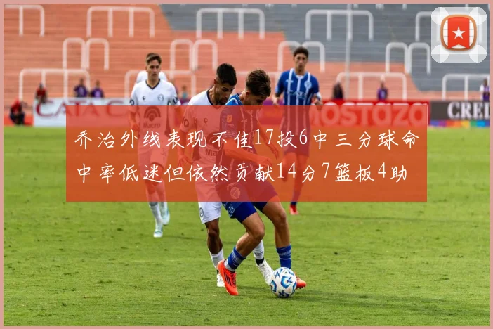 乔治外线表现不佳17投6中三分球命中率低迷但依然贡献14分7篮板4助攻4抢断