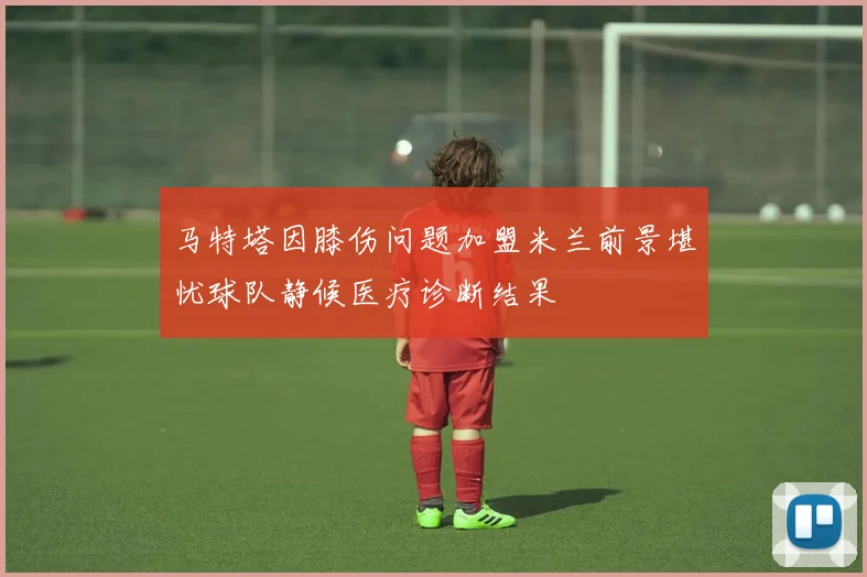 马特塔因膝伤问题加盟米兰前景堪忧球队静候医疗诊断结果