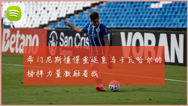 希门尼斯憧憬重返皇马卡瓦哈尔的榜样力量激励着我