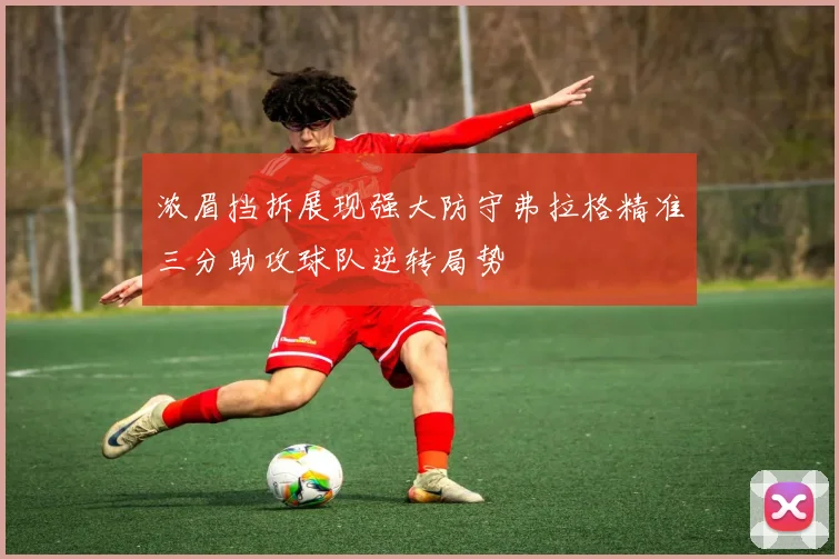 浓眉挡拆展现强大防守弗拉格精准三分助攻球队逆转局势