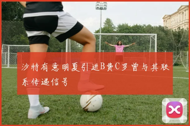 沙特有意明夏引进B费C罗曾与其联系传递信号