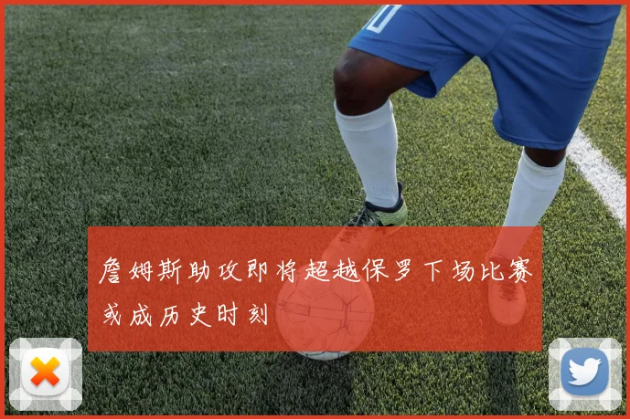 詹姆斯助攻即将超越保罗下场比赛或成历史时刻