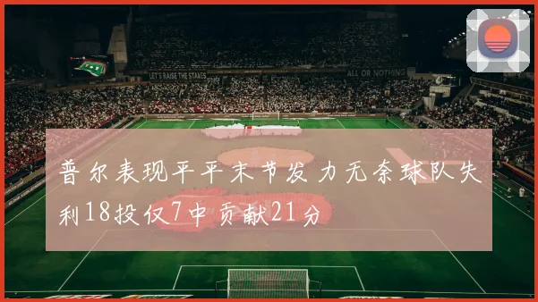普尔表现平平末节发力无奈球队失利18投仅7中贡献21分