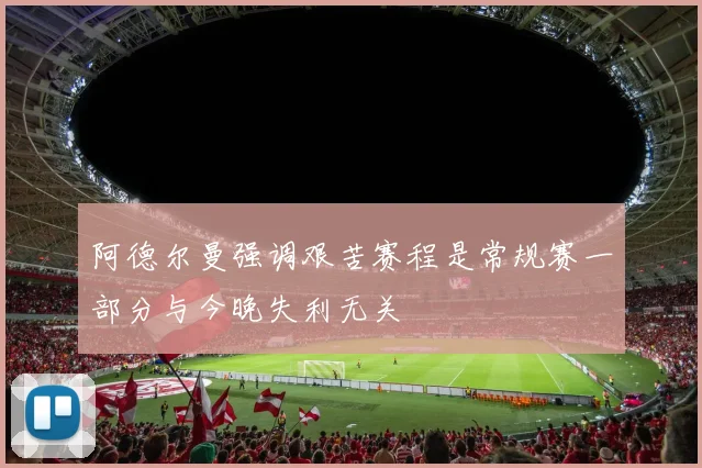 阿德尔曼强调艰苦赛程是常规赛一部分与今晚失利无关